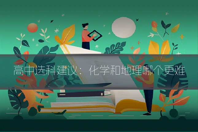 高中选科建议:化学和地理哪个更难