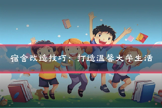 宿舍改造技巧：打造温馨大学生活