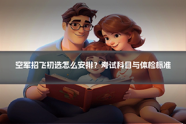 空军招飞初选怎么安排？考试科目与体检标准