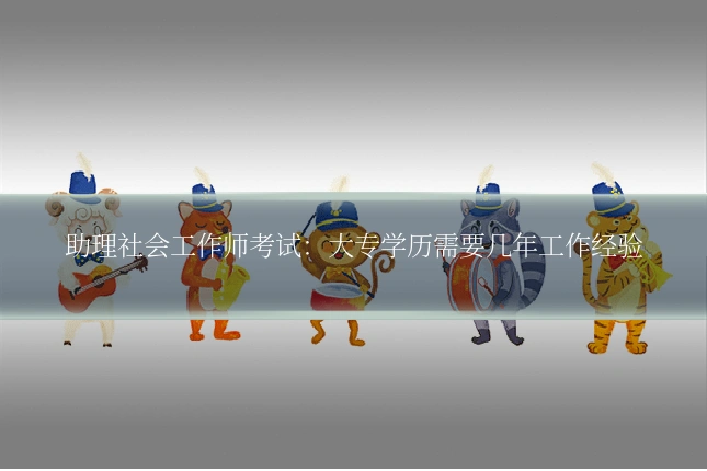 助理社会工作师考试：大专学历需要几年工作经验