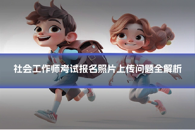 社会工作师考试报名照片上传问题全解析