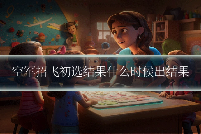 空军招飞初选结果什么时候出结果