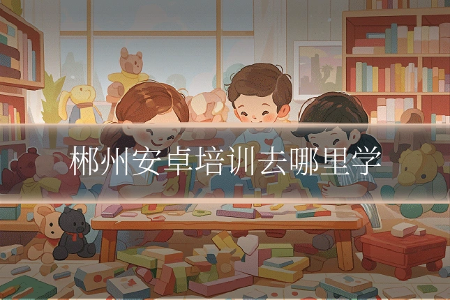 郴州安卓培训去哪里学