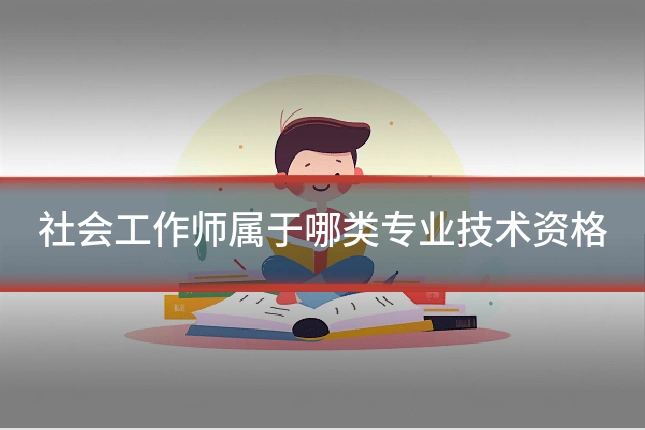 社会工作师属于哪类专业技术资格