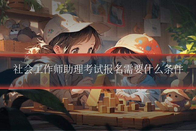 社会工作师助理考试报名需要什么条件