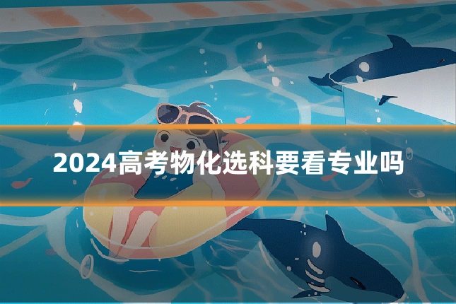 2024高考物化选科要看专业吗