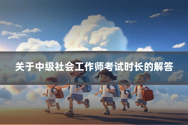 关于中级社会工作师考试时长的解答