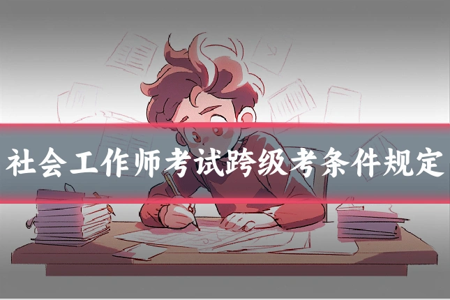 社会工作师考试跨级考条件规定