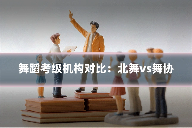舞蹈考级机构对比：北舞vs舞协
