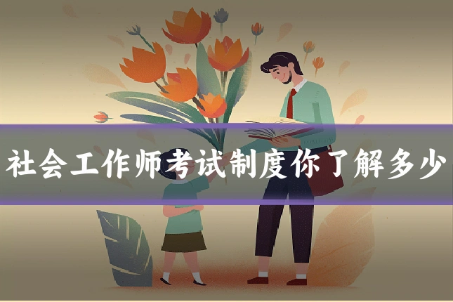社会工作师考试制度你了解多少