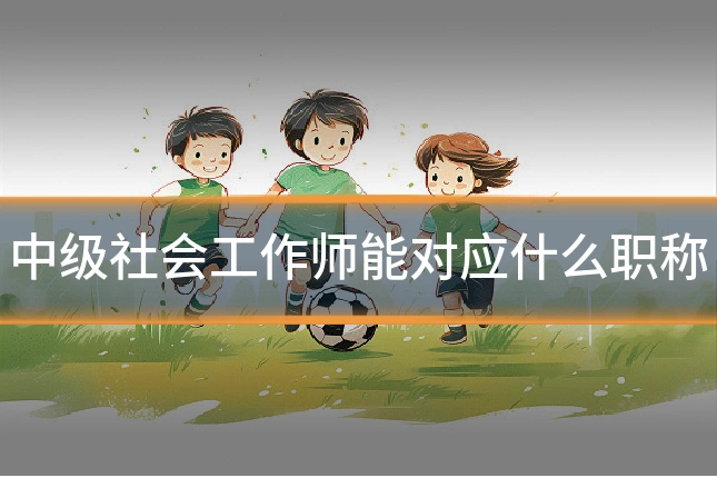 中级社会工作师能对应什么职称