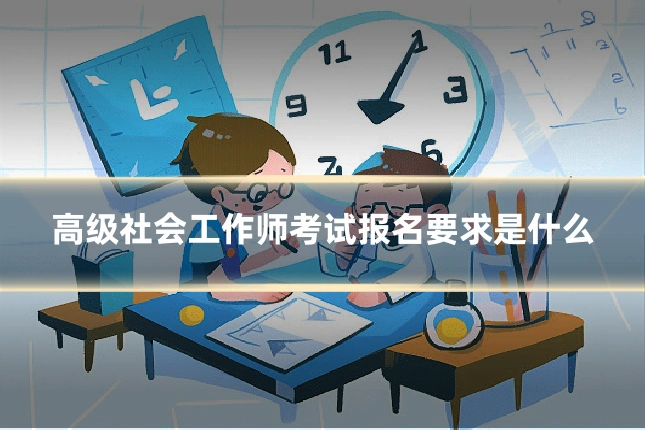 高级社会工作师考试报名要求是什么