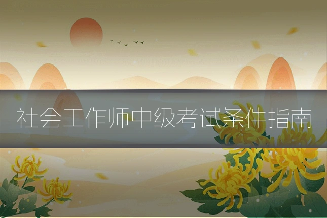 社会工作师中级考试条件指南
