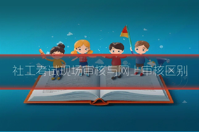 社工考试现场审核与网上审核区别
