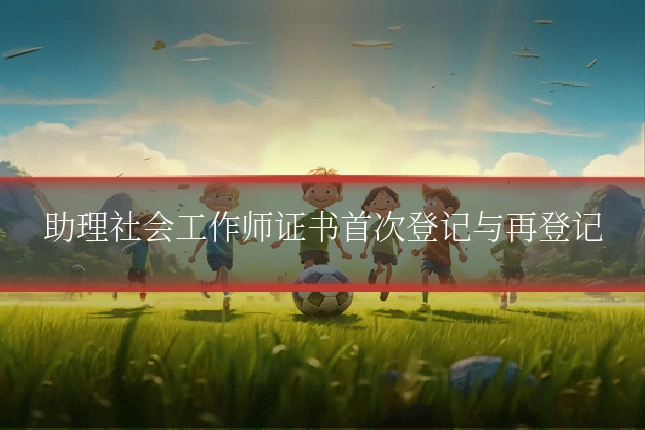助理社会工作师证书首次登记与再登记