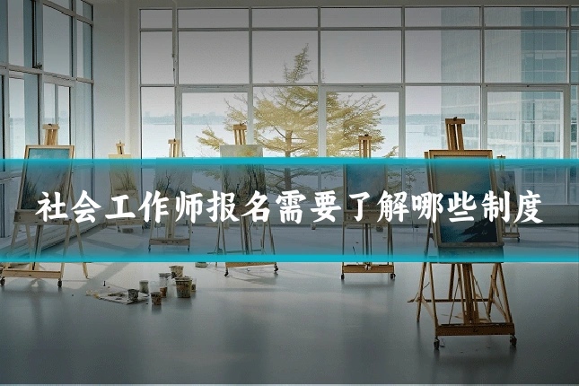 社会工作师报名需要了解哪些制度