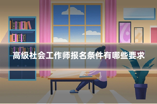 高级社会工作师报名条件有哪些要求