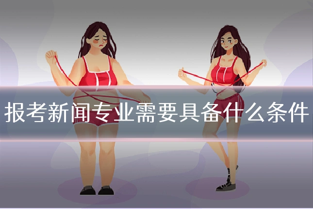 报考新闻专业需要具备什么条件