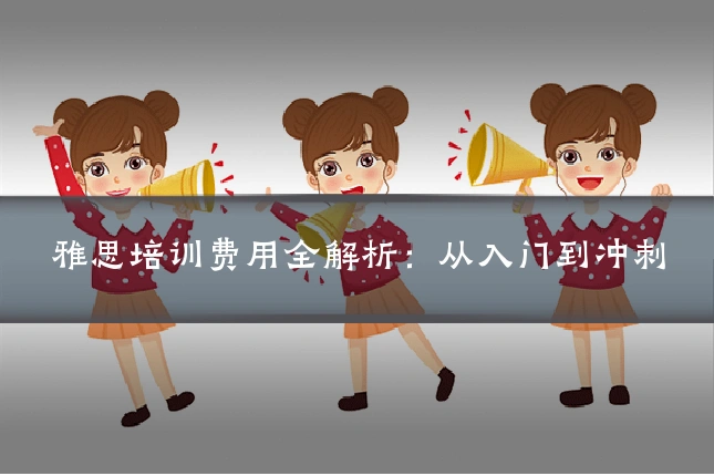 雅思培训费用全解析：从入门到冲刺