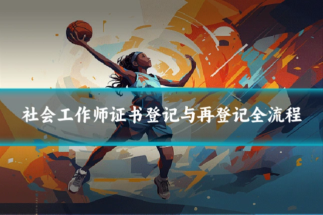 社会工作师证书登记与再登记全流程