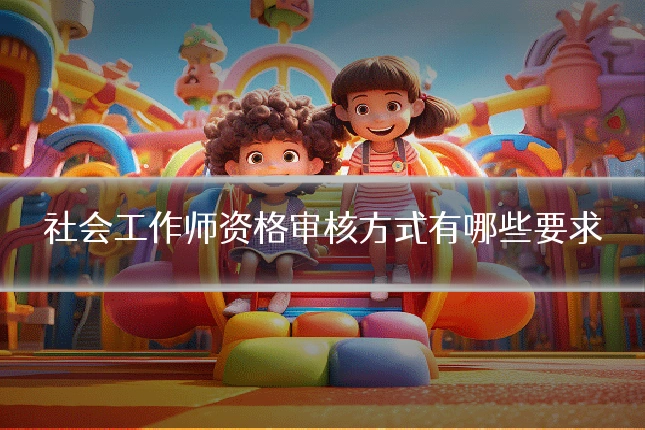 社会工作师资格审核方式有哪些要求