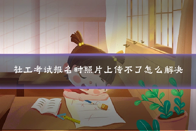 社工考试报名时照片上传不了怎么解决