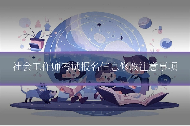 社会工作师考试报名信息修改注意事项