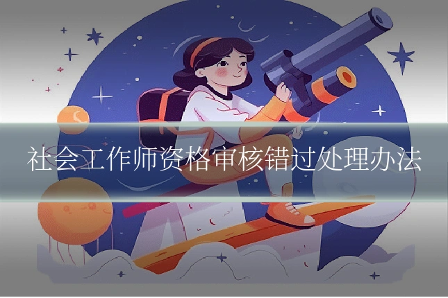社会工作师资格审核错过处理办法