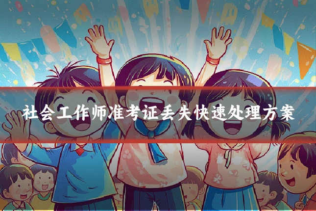 社会工作师准考证丢失快速处理方案