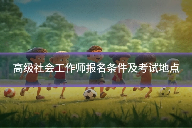 高级社会工作师报名条件及考试地点