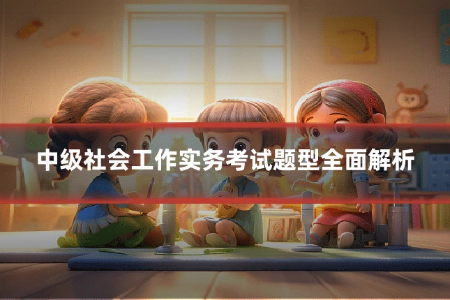 中级社会工作实务考试题型全面解析