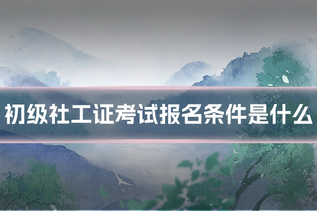 初级社工证考试报名条件是什么