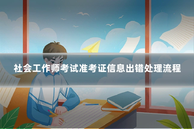 社会工作师考试准考证信息出错处理流程