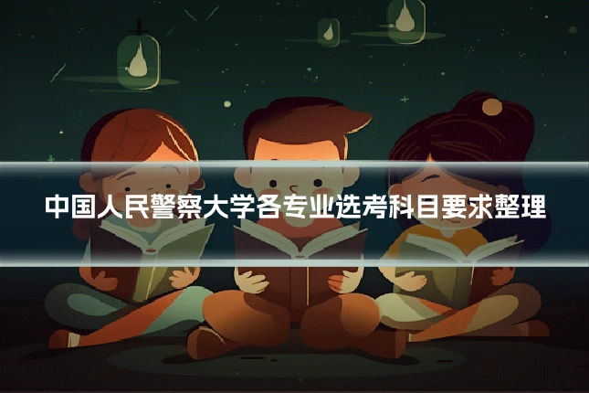 中国人民警察大学各专业选考科目要求整理