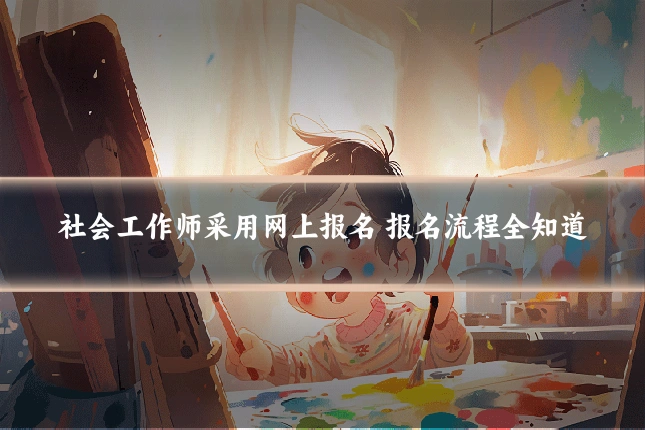 社会工作师采用网上报名 报名流程全知道