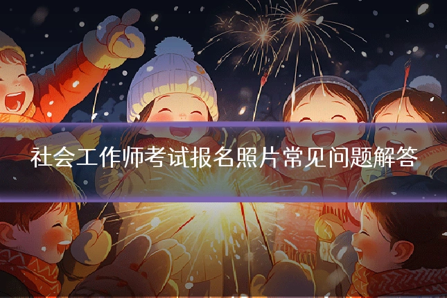 社会工作师考试报名照片常见问题解答