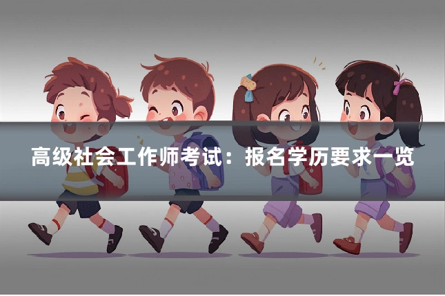 高级社会工作师考试:报名学历要求一览