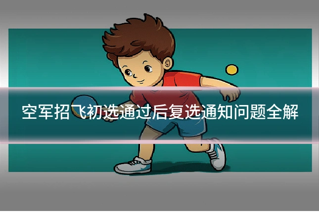 空军招飞初选通过后复选通知问题全解