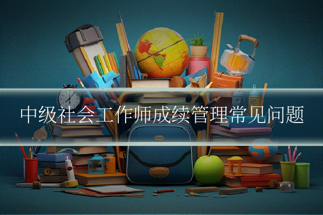 中级社会工作师成续管理常见问题