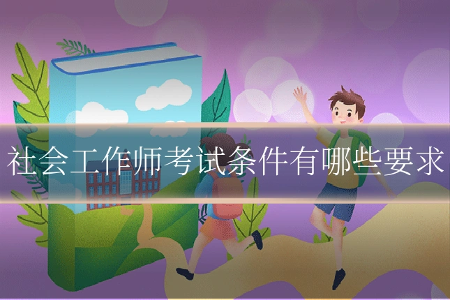 社会工作师考试条件有哪些要求