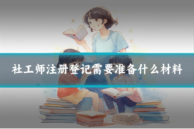 社工师注册登记需要准备什么材料