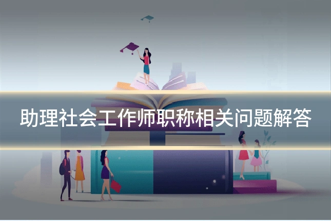 助理社会工作师职称相关问题解答