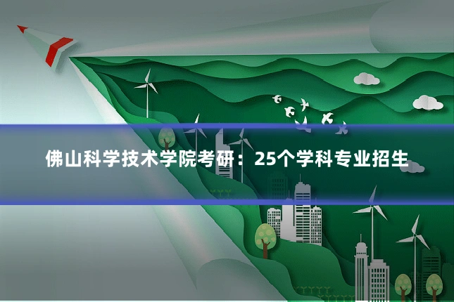 佛山科学技术学院考研:25个学科专业招生