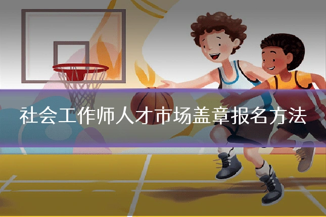 社会工作师人才市场盖章报名方法