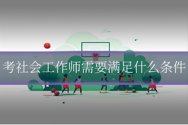 考社会工作师需要满足什么条件