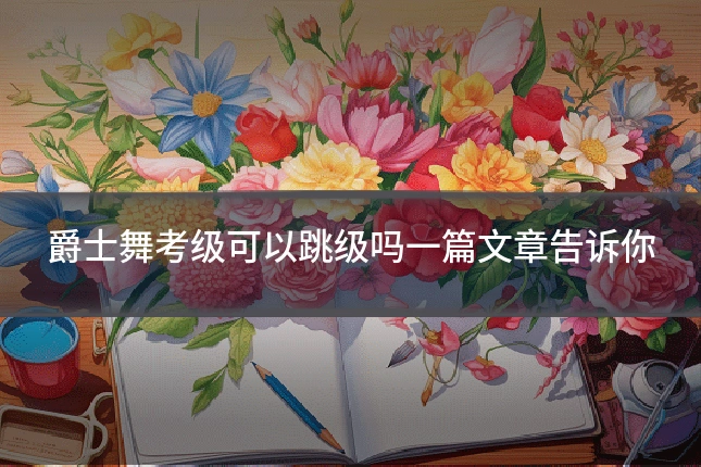 爵士舞考级可以跳级吗一篇文章告诉你
