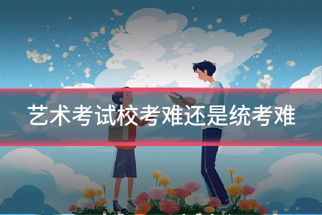 艺术考试校考难还是统考难