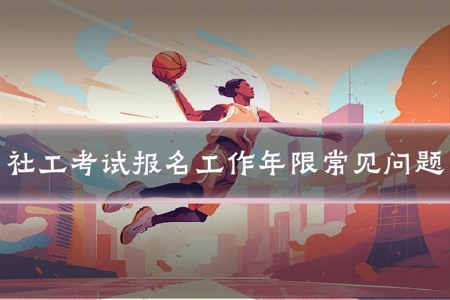 社工考试报名工作年限常见问题