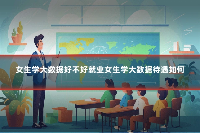 女生学大数据好不好就业女生学大数据待遇如何