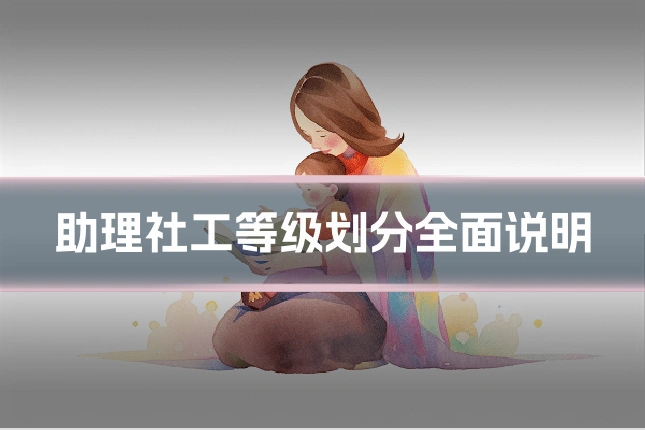助理社工等级划分全面说明